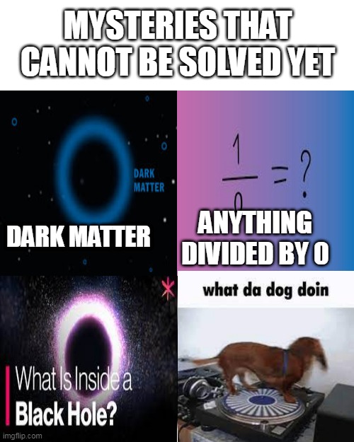 mysteries that cannot be solved yet | MYSTERIES THAT CANNOT BE SOLVED YET; DARK MATTER; ANYTHING DIVIDED BY 0 | image tagged in memes | made w/ Imgflip meme maker