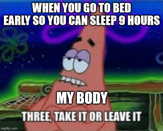 Three, Take it or leave it | WHEN YOU GO TO BED EARLY SO YOU CAN SLEEP 9 HOURS; MY BODY | image tagged in three take it or leave it | made w/ Imgflip meme maker