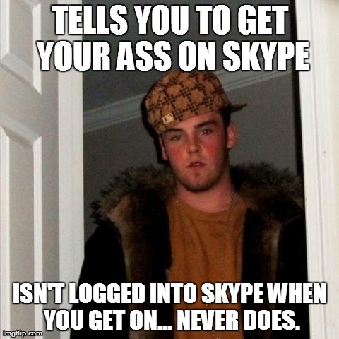 He logged on right before I had to start fixing dinner, I guess... | TELLS YOU TO GET YOUR ASS ON SKYPE ISN'T LOGGED INTO SKYPE WHEN YOU GET ON... NEVER DOES. | image tagged in memes,scumbag steve | made w/ Imgflip meme maker