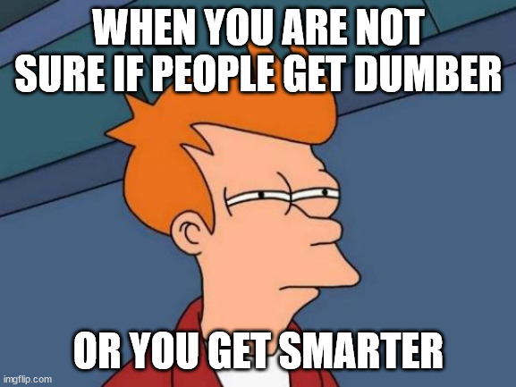 Futurama Fry | WHEN YOU ARE NOT SURE IF PEOPLE GET DUMBER; OR YOU GET SMARTER | image tagged in memes,futurama fry | made w/ Imgflip meme maker