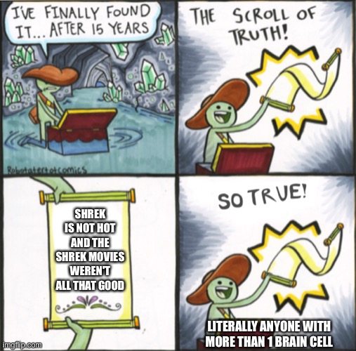 honestly... | SHREK IS NOT HOT AND THE SHREK MOVIES WEREN'T ALL THAT GOOD; LITERALLY ANYONE WITH MORE THAN 1 BRAIN CELL | image tagged in the real scroll of truth | made w/ Imgflip meme maker