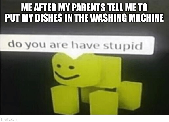 Do u have are stupid | ME AFTER MY PARENTS TELL ME TO PUT MY DISHES IN THE WASHING MACHINE | image tagged in do u have are stupid | made w/ Imgflip meme maker