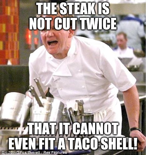 Steak Issue | THE STEAK IS NOT CUT TWICE; THAT IT CANNOT EVEN FIT A TACO SHELL! | image tagged in memes,chef gordon ramsay | made w/ Imgflip meme maker