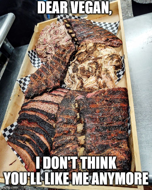 not vegan | DEAR VEGAN, I DON'T THINK YOU'LL LIKE ME ANYMORE | image tagged in meat,vegan | made w/ Imgflip meme maker