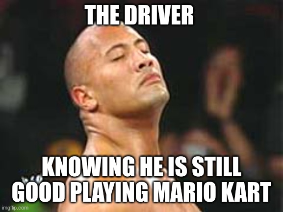 The Rock Smelling | THE DRIVER KNOWING HE IS STILL GOOD PLAYING MARIO KART | image tagged in the rock smelling | made w/ Imgflip meme maker
