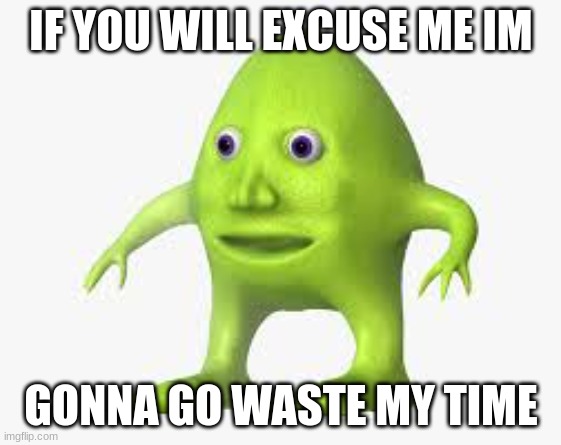 Me everyday | IF YOU WILL EXCUSE ME IM; GONNA GO WASTE MY TIME | image tagged in meme | made w/ Imgflip meme maker