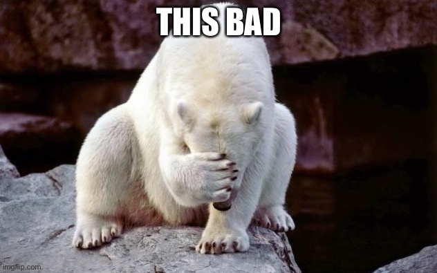 Horribly embarrassed polar bear | THIS BAD | image tagged in horribly embarrassed polar bear | made w/ Imgflip meme maker