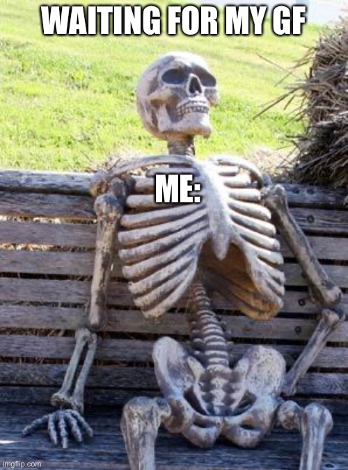 True | WAITING FOR MY GF; ME: | image tagged in memes,waiting skeleton | made w/ Imgflip meme maker