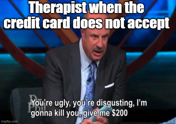 This is kinda true |  Therapist when the credit card does not accept | image tagged in true,therapist,money | made w/ Imgflip meme maker