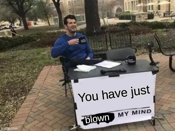 Change My Mind Meme | You have just blown | image tagged in memes,change my mind | made w/ Imgflip meme maker
