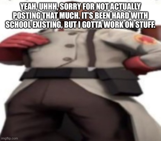 Him | YEAH, UHHH, SORRY FOR NOT ACTUALLY POSTING THAT MUCH. IT’S BEEN HARD WITH SCHOOL EXISTING, BUT I GOTTA WORK ON STUFF. | image tagged in him | made w/ Imgflip meme maker