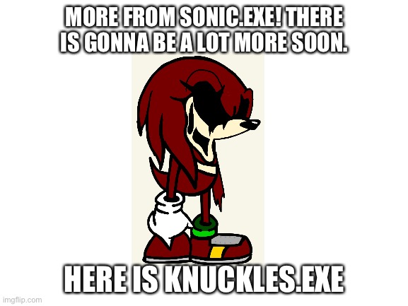 Here is Knuckles.exe, but I’ll do some other things :) | MORE FROM SONIC.EXE! THERE IS GONNA BE A LOT MORE SOON. HERE IS KNUCKLES.EXE | image tagged in blank white template | made w/ Imgflip meme maker