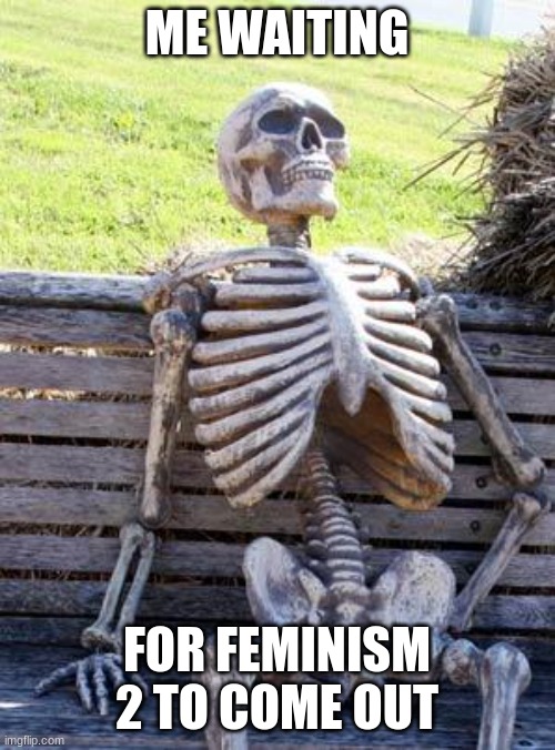 Waiting Skeleton Meme | ME WAITING FOR FEMINISM 2 TO COME OUT | image tagged in memes,waiting skeleton | made w/ Imgflip meme maker