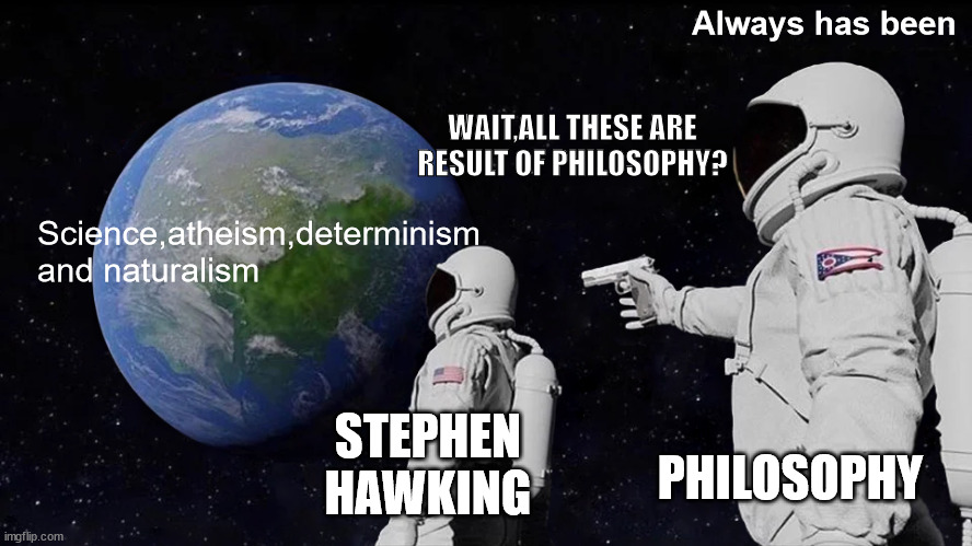 Philosophy is dead | Always has been; WAIT,ALL THESE ARE RESULT OF PHILOSOPHY? Science,atheism,determinism and naturalism; STEPHEN HAWKING; PHILOSOPHY | image tagged in memes,always has been | made w/ Imgflip meme maker