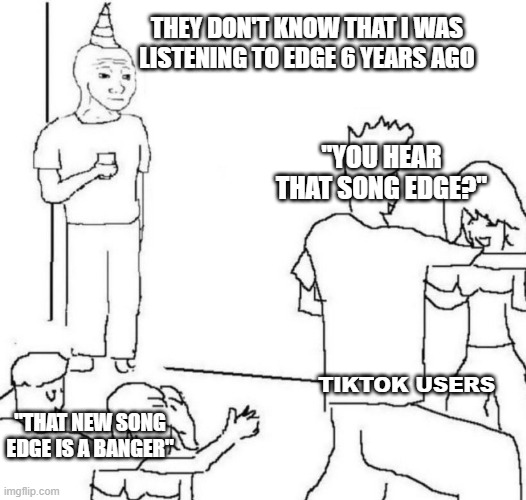 party loner | THEY DON'T KNOW THAT I WAS LISTENING TO EDGE 6 YEARS AGO; "YOU HEAR THAT SONG EDGE?"; TIKTOK USERS; "THAT NEW SONG EDGE IS A BANGER"; TIKTOK USERS | image tagged in party loner | made w/ Imgflip meme maker
