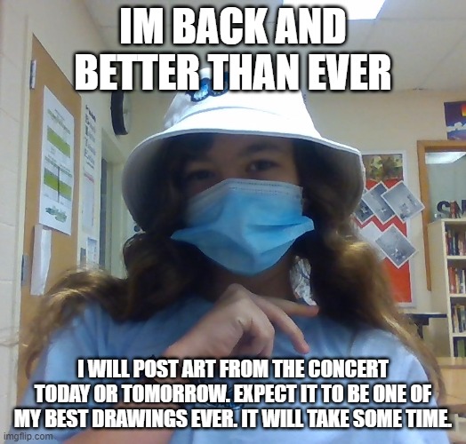 I will post it in the splatoon_2 stream as well | IM BACK AND BETTER THAN EVER; I WILL POST ART FROM THE CONCERT TODAY OR TOMORROW. EXPECT IT TO BE ONE OF MY BEST DRAWINGS EVER. IT WILL TAKE SOME TIME. | made w/ Imgflip meme maker