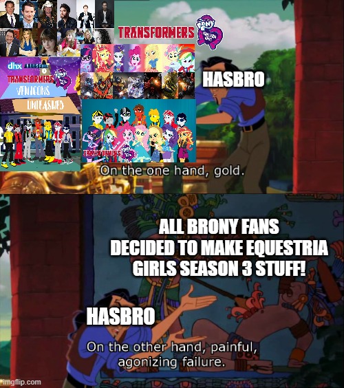 Hasbro chooses Transformers Equestria Girls, not the FANS | HASBRO; ALL BRONY FANS DECIDED TO MAKE EQUESTRIA GIRLS SEASON 3 STUFF! HASBRO | image tagged in road to el dorado gold and failure,transformers,equestria girls,hasbro | made w/ Imgflip meme maker
