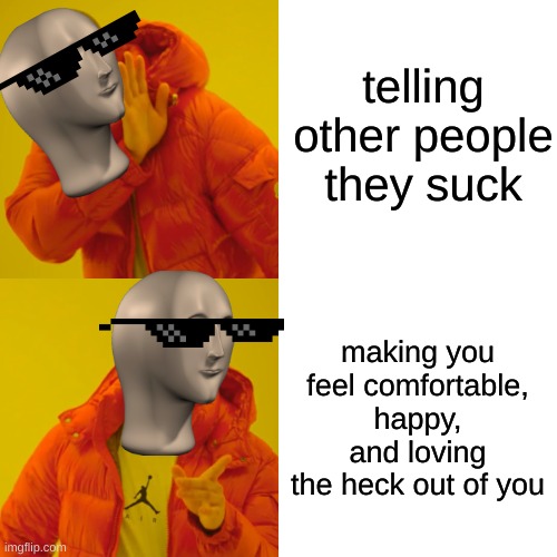 <3! | telling other people they suck; making you feel comfortable, happy, and loving the heck out of you | image tagged in memes,drake hotline bling | made w/ Imgflip meme maker