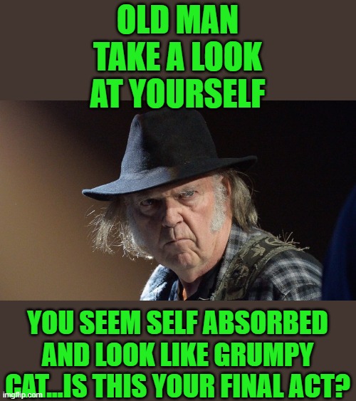 you were really good once...now well | OLD MAN TAKE A LOOK AT YOURSELF; YOU SEEM SELF ABSORBED AND LOOK LIKE GRUMPY CAT...IS THIS YOUR FINAL ACT? | image tagged in senile neil young | made w/ Imgflip meme maker