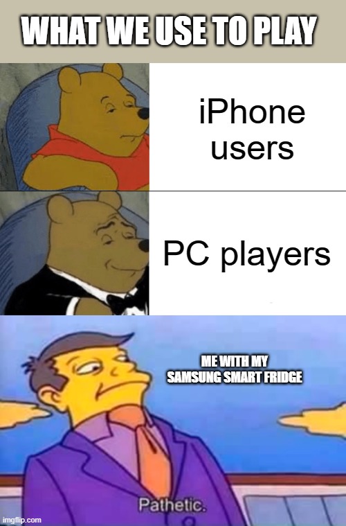 Pathetic | WHAT WE USE TO PLAY; iPhone users; PC players; ME WITH MY SAMSUNG SMART FRIDGE | image tagged in memes,tuxedo winnie the pooh,pathetic | made w/ Imgflip meme maker