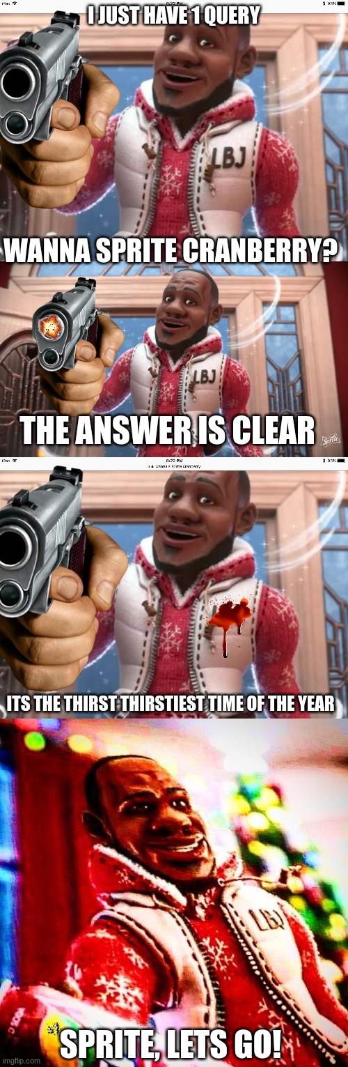 insanity sprite | I JUST HAVE 1 QUERY; WANNA SPRITE CRANBERRY? THE ANSWER IS CLEAR; ITS THE THIRST THIRSTIEST TIME OF THE YEAR; SPRITE, LETS GO! | image tagged in wanna sprite cranberry,sprite cranberry | made w/ Imgflip meme maker