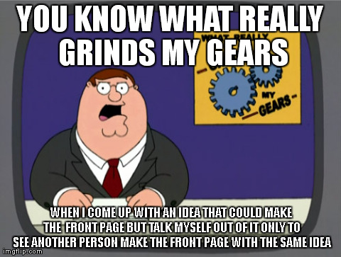 Peter Griffin News | YOU KNOW WHAT REALLY GRINDS MY GEARS WHEN I COME UP WITH AN IDEA THAT COULD MAKE THE  FRONT PAGE BUT TALK MYSELF OUT OF IT ONLY TO SEE ANOTH | image tagged in memes,peter griffin news | made w/ Imgflip meme maker
