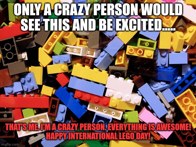 Lego Day Crazy Person | ONLY A CRAZY PERSON WOULD SEE THIS AND BE EXCITED..... THAT'S ME. I'M A CRAZY PERSON. EVERYTHING IS AWESOME!
HAPPY INTERNATIONAL LEGO DAY! | image tagged in lego pile | made w/ Imgflip meme maker