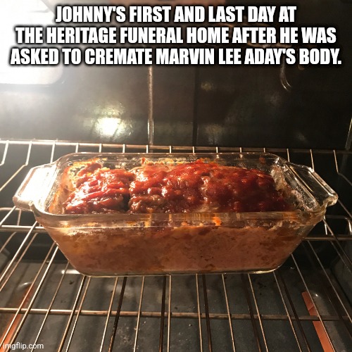 Meat Loaf in the oven | JOHNNY'S FIRST AND LAST DAY AT THE HERITAGE FUNERAL HOME AFTER HE WAS ASKED TO CREMATE MARVIN LEE ADAY'S BODY. | image tagged in meatloaf food,marvin lee aday,meat loaf | made w/ Imgflip meme maker