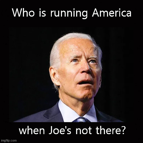 Who is running America ... | Who is running America; when Joe's not there? | image tagged in joe biden,dementia | made w/ Imgflip meme maker