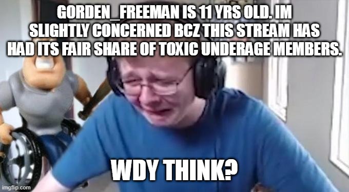 CallMeCarson Crying Next to Joe Swanson | GORDEN_FREEMAN IS 11 YRS OLD. IM SLIGHTLY CONCERNED BCZ THIS STREAM HAS HAD ITS FAIR SHARE OF TOXIC UNDERAGE MEMBERS. WDY THINK? | image tagged in callmecarson crying next to joe swanson | made w/ Imgflip meme maker