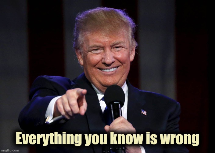 Trump laughing at haters | Everything you know is wrong | image tagged in trump laughing at haters | made w/ Imgflip meme maker