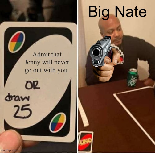 UNO Draw 25 Cards | Big Nate; Admit that Jenny will never go out with you. | image tagged in memes,uno draw 25 cards | made w/ Imgflip meme maker