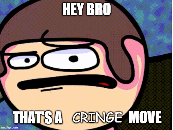 cringe bruh | HEY BRO; THAT'S A; MOVE; CRINGE | image tagged in cringe | made w/ Imgflip meme maker