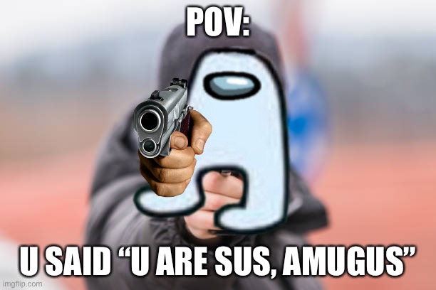 Ahh yes amugus | POV:; U SAID “U ARE SUS, AMUGUS” | image tagged in memes | made w/ Imgflip meme maker