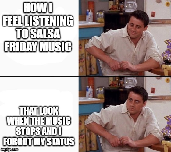 DSU Status | HOW I FEEL LISTENING TO SALSA FRIDAY MUSIC; THAT LOOK WHEN THE MUSIC STOPS AND I FORGOT MY STATUS | image tagged in comprehending joey | made w/ Imgflip meme maker