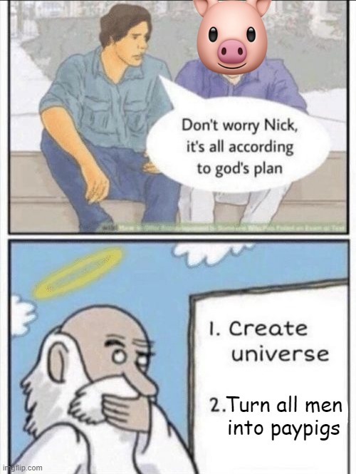 God's plan cropped | Turn all men
into paypigs | image tagged in god's plan cropped | made w/ Imgflip meme maker