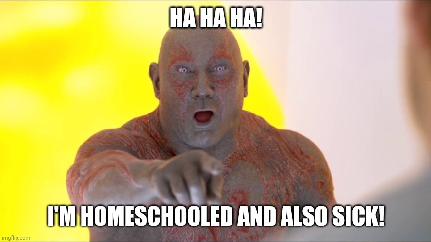 Drax Pointing | HA HA HA! I'M HOMESCHOOLED AND ALSO SICK! | image tagged in drax pointing | made w/ Imgflip meme maker