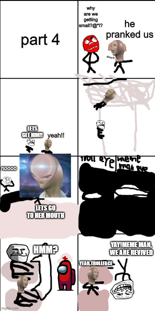 meme man and trollface(smort gets killed) | part 4; why are we getting small?@*!? he pranked us; LETS GET HIM!! yeah!! noooo; LETS GO TO HER MOUTH; HMM? YAY!MEME MAN, WE ARE REVIVED; YEAH,TROLLFACE | image tagged in blank 8 square panel template | made w/ Imgflip meme maker