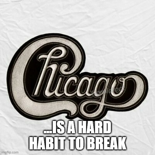 Chicago band logo | ...IS A HARD HABIT TO BREAK | image tagged in chicago | made w/ Imgflip meme maker