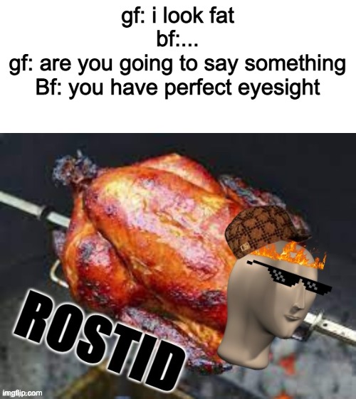 heeeeeheheheheeheh | gf: i look fat
bf:...
gf: are you going to say something
Bf: you have perfect eyesight | image tagged in chicken rostid | made w/ Imgflip meme maker