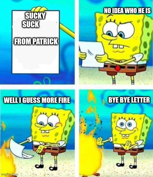 sponge bob letter burning | NO IDEA WHO HE IS; SUCKY SUCK                   FROM PATRICK; BYE BYE LETTER; WELL I GUESS MORE FIRE | image tagged in sponge bob letter burning | made w/ Imgflip meme maker