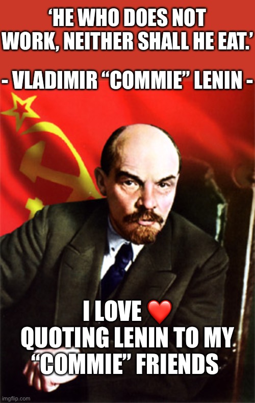 ‘He Who Does Not Work, Neither Shall He Eat.’ | ‘HE WHO DOES NOT WORK, NEITHER SHALL HE EAT.’; - VLADIMIR “COMMIE” LENIN -; I LOVE ❤️ QUOTING LENIN TO MY “COMMIE” FRIENDS | image tagged in lenin,communism,eating,liberals,politics,political meme | made w/ Imgflip meme maker