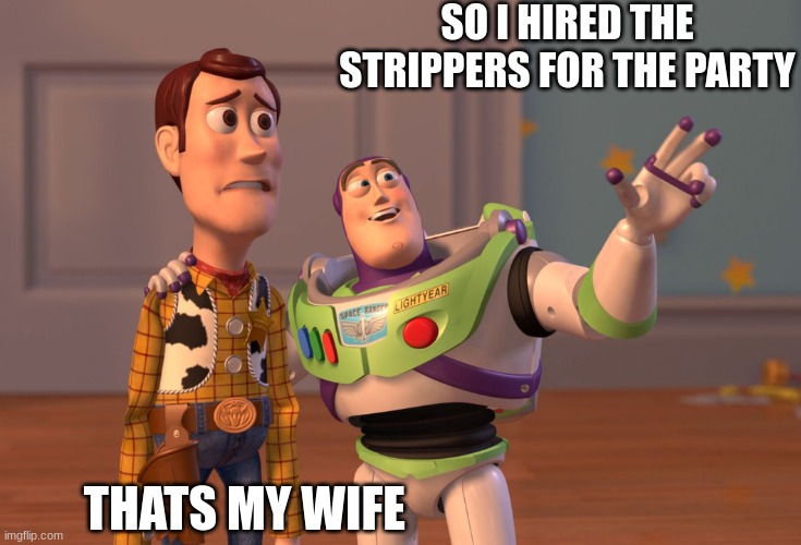 X, X Everywhere | SO I HIRED THE STRIPPERS FOR THE PARTY; THATS MY WIFE | image tagged in memes,x x everywhere | made w/ Imgflip meme maker