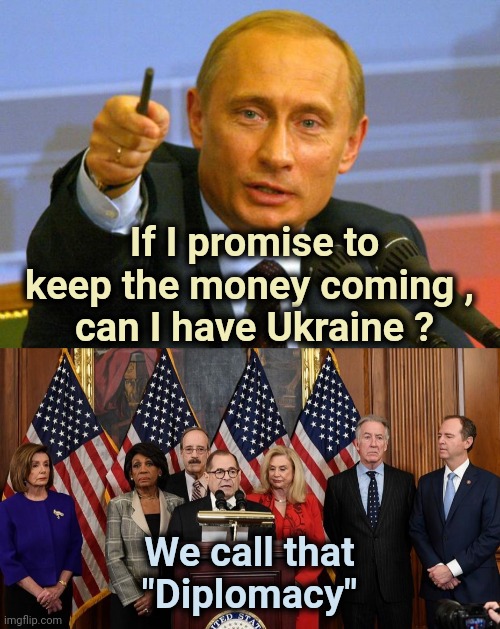 Money talks , lots of money shouts | If I promise to keep the money coming , 
can I have Ukraine ? We call that "Diplomacy" | image tagged in memes,good guy putin,house democrats,politicians suck,greedy,pay me | made w/ Imgflip meme maker