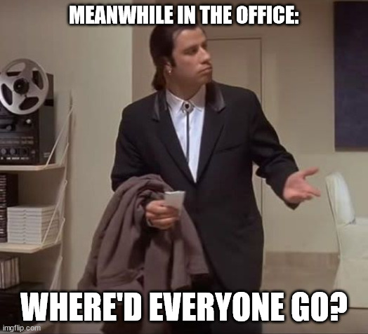 John Travolta pulp fiction | MEANWHILE IN THE OFFICE:; WHERE'D EVERYONE GO? | image tagged in john travolta pulp fiction | made w/ Imgflip meme maker