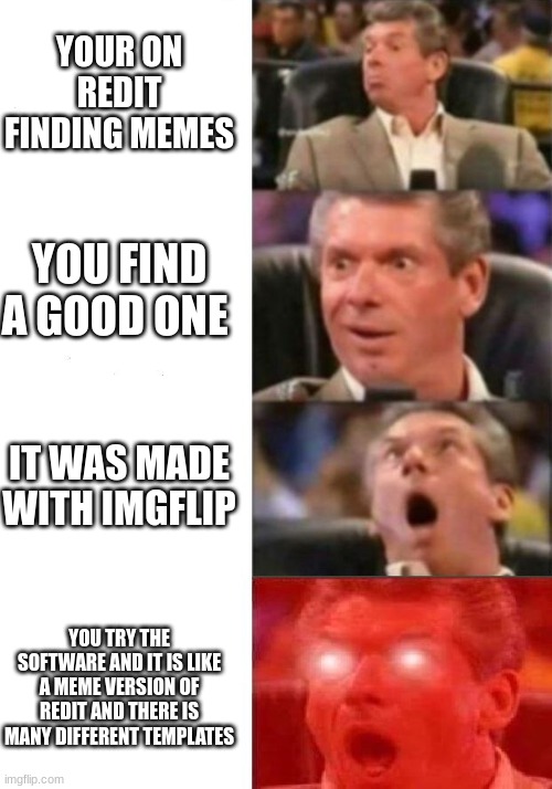 imgflip is the meme version of redit | YOUR ON REDIT FINDING MEMES; YOU FIND A GOOD ONE; IT WAS MADE WITH IMGFLIP; YOU TRY THE SOFTWARE AND IT IS LIKE A MEME VERSION OF REDIT AND THERE IS MANY DIFFERENT TEMPLATES | image tagged in mr mcmahon reaction | made w/ Imgflip meme maker