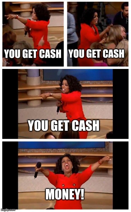 cash for all! | YOU GET CASH; YOU GET CASH; YOU GET CASH; MONEY! | image tagged in memes,oprah you get a car everybody gets a car | made w/ Imgflip meme maker