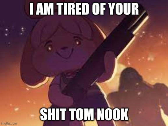 isebell is tired of your shit | I AM TIRED OF YOUR; SHIT TOM NOOK | image tagged in isebell is tired of your shit | made w/ Imgflip meme maker