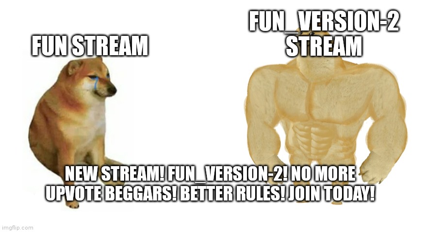Swole Doge vs. Cheems flipped | FUN_VERSION-2 STREAM; FUN STREAM; NEW STREAM! FUN_VERSION-2! NO MORE UPVOTE BEGGARS! BETTER RULES! JOIN TODAY! | image tagged in swole doge vs cheems flipped | made w/ Imgflip meme maker