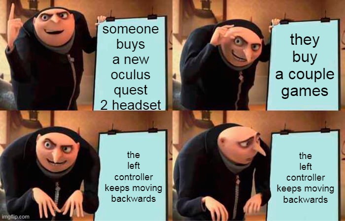 is anyone having the same problem? |  someone buys a new oculus quest 2 headset; they buy a couple games; the left controller keeps moving backwards; the left controller keeps moving backwards | image tagged in memes,gru's plan,oculus quest,oculus,glitch,mark zuckerberg | made w/ Imgflip meme maker